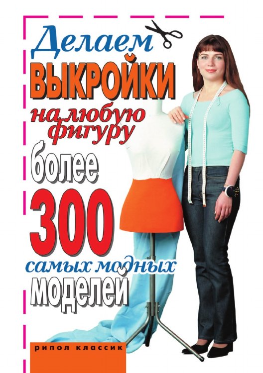 Делаем выкройки на любую фигуру. Более 300 самых модных моделей