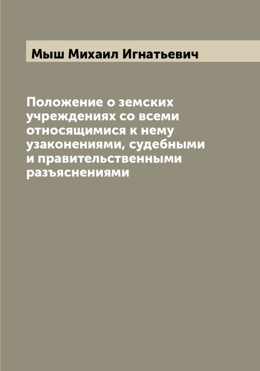 Обложка книги «Положение о земских учреждениях со всеми относящимися к нему узаконениями, судебными и правительственными разъяснениями» — Мыш Михаил Игнатьевич, ISBN 9785519983129
