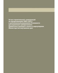 Устав строительный, измененный по продолжениям 1863-1872 г и дополненный решениями Уголовного кассационного департамента Правительствующего сената и циркулярами Министерства внутренних дел