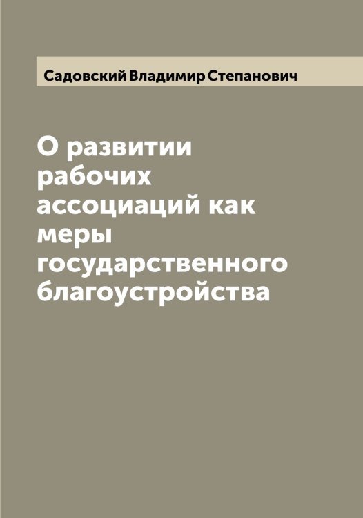 Обложка книги «О развитии рабочих ассоциаций как меры государственного благоустройства» — Садовский Владимир Степанович, ISBN 9785519844079