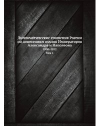 Дипломатические сношения России по донесениям послов Императоров Александра и Наполеона. 1808–1812. Том 1.
