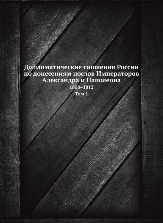 Обложка книги «Дипломатические сношения России по донесениям послов Императоров Александра и Наполеона. 1808–1812. Том 1.» — Николай Михайлович, ISBN 9785519492164