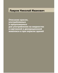Описание красок, употребляемых и предложенных для употребления на жидкостях в картинной и декорационной живописи и при окраске зданий
