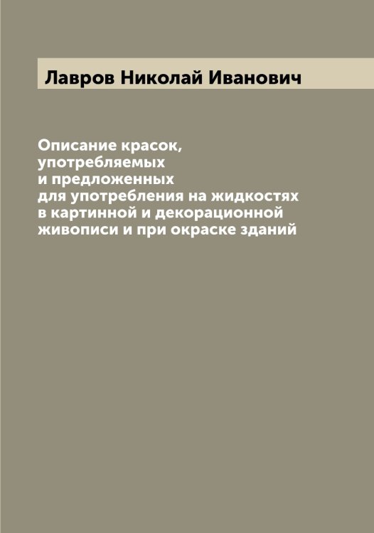 Обложка книги «Описание красок, употребляемых и предложенных для употребления на жидкостях в картинной и декорационной живописи и при окраске зданий» — Лавров Николай Иванович, ISBN 9785519922036