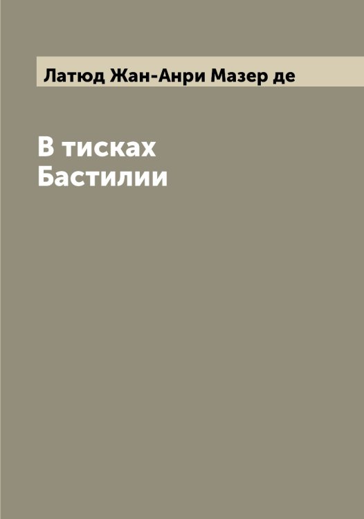 В тисках Бастилии Обложка книги «В тисках Бастилии» — Латюд Жан-Анри Мазер де, ISBN 9785519925570