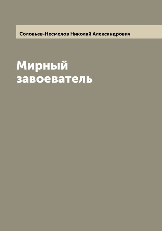 Обложка книги «Мирный завоеватель» — Соловьев-Несмелов Николай Александрович, ISBN 9785519748452