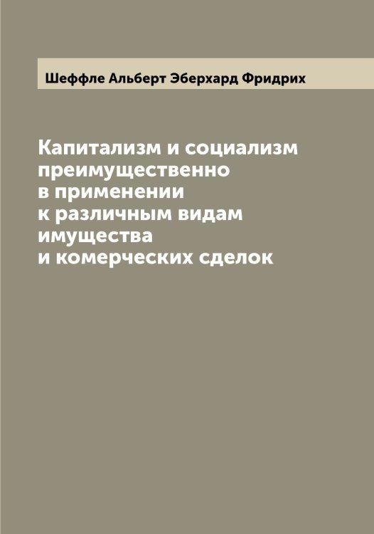Обложка книги «Капитализм и социализм преимущественно в применении к различным видам имущества и комерческих сделок» — Шеффле Альберт Эберхард Фридрих, ISBN 9785521310906