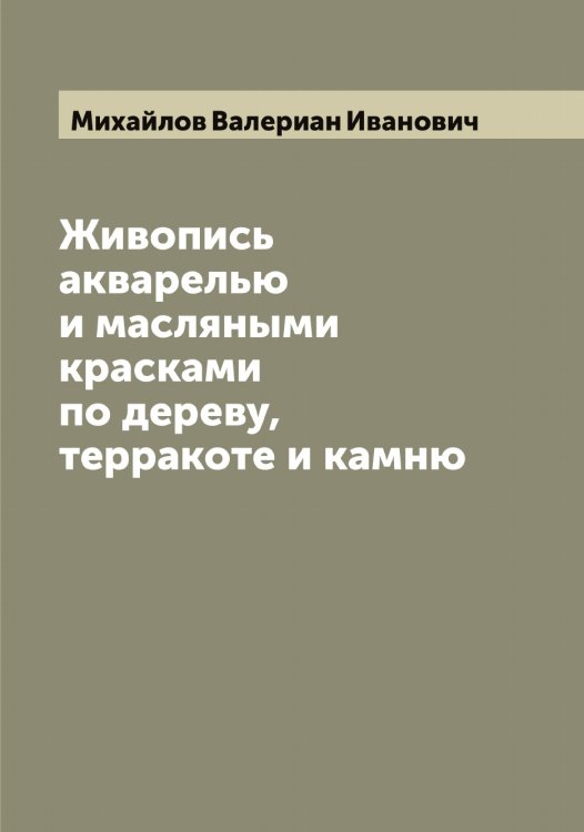 Обложка книги «Живопись акварелью и масляными красками по дереву, терракоте и камню» — Михайлов Валериан Иванович, ISBN 9785519968751