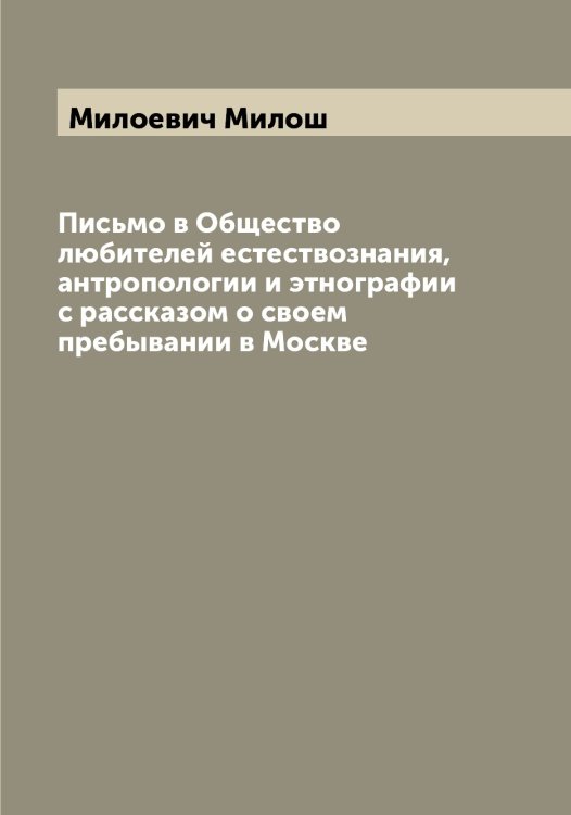 Обложка книги «Письмо в Общество любителей естествознания, антропологии и этнографии с рассказом о своем пребывании в Москве» — Милоевич Милош, ISBN 9785519965484