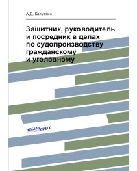 Защитник, руководитель и посредник в делах по судопроизводству гражданскому и уголовному