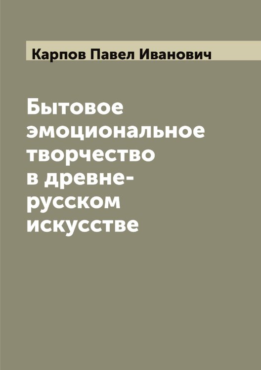 Обложка книги «Бытовое эмоциональное творчество в древне-русском искусстве» — Карпов Павел Иванович, ISBN 9785519885140
