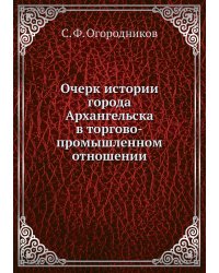 Очерк истории города Архангельска в торгово-промышленном отношении