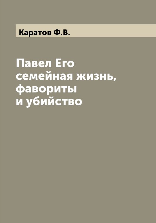 Обложка книги «Павел Его семейная жизнь, фавориты и убийство» — Каратов Ф.В., ISBN 9785519883115