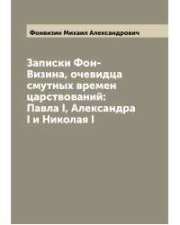 Записки Фон-Визина, очевидца смутных времен царствований: Павла I, Александра I и Николая I