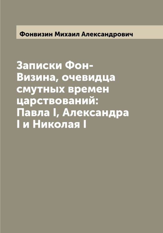 Обложка книги «Записки Фон-Визина, очевидца смутных времен царствований: Павла I, Александра I и Николая I» — Фонвизин Михаил Александрович, ISBN 9785521285341