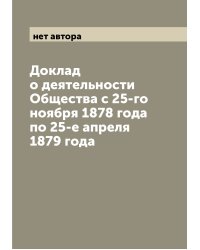 Доклад о деятельности Общества с 25-го ноября 1878 года по 25-е апреля 1879 года