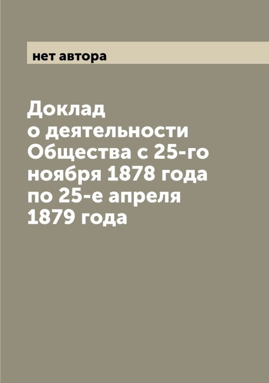Обложка книги «Доклад о деятельности Общества с 25-го ноября 1878 года по 25-е апреля 1879 года» — нет автора, ISBN 9785521258604