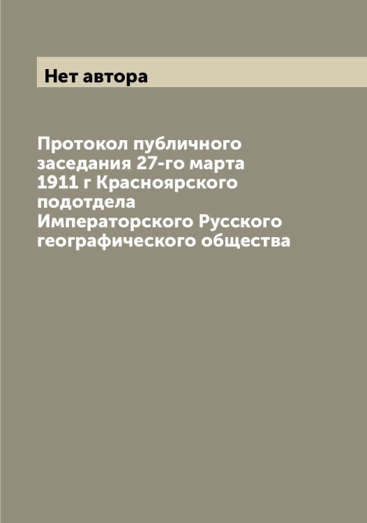 Обложка книги «Протокол публичного заседания 27-го марта 1911 г Красноярского подотдела Императорского Русского географического общества» — Нет автора, ISBN 9785519839105