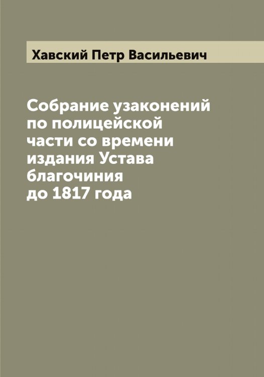Обложка книги «Собрание узаконений по полицейской части со времени издания Устава благочиния до 1817 года» — Хавский Петр Васильевич, ISBN 9785521288205