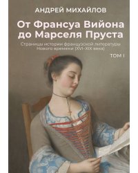 От Франсуа Вийона до Марселя Пруста. Страницы истории французской литературы Нового времени (XVI–XIX века). Том 1