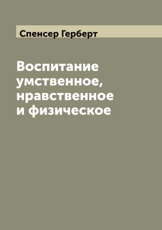 Обложка книги «Воспитание умственное, нравственное и физическое (Education-intellectual, moral, physical)» — Спенсер Герберт, ISBN 9785519750820