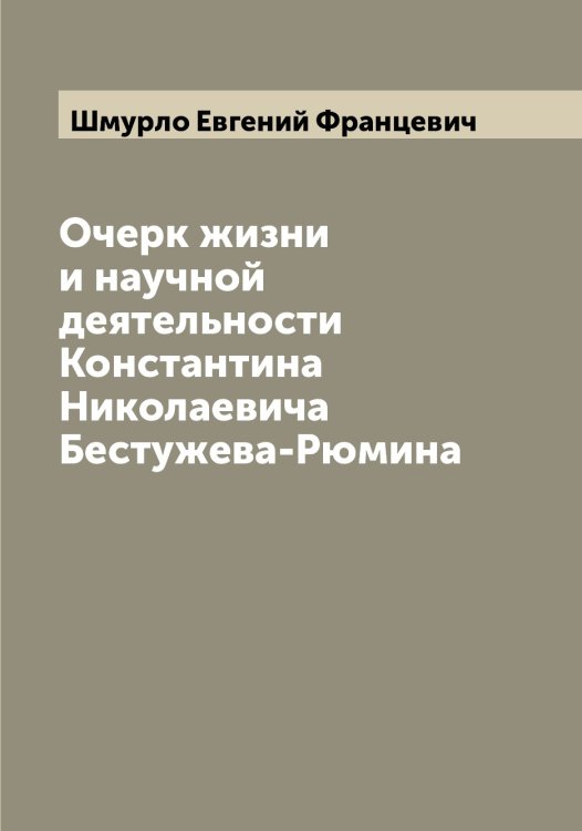 Обложка книги «Очерк жизни и научной деятельности Константина Николаевича Бестужева-Рюмина» — Шмурло Евгений Францевич, ISBN 9785521314225