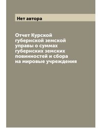 Отчет Курской губернской земской управы о суммах губернских земских повинностей и сбора на мировые учреждения