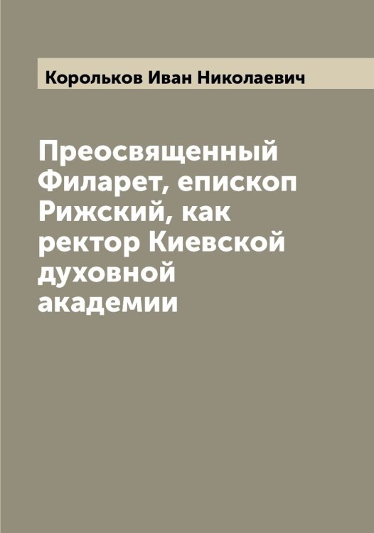 Обложка книги «Преосвященный Филарет, епископ Рижский, как ректор Киевской духовной академии» — Корольков Иван Николаевич, ISBN 9785519904575