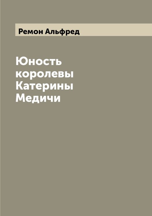Обложка книги «Юность королевы Катерины Медичи» — Ремон Альфред, ISBN 9785519805759