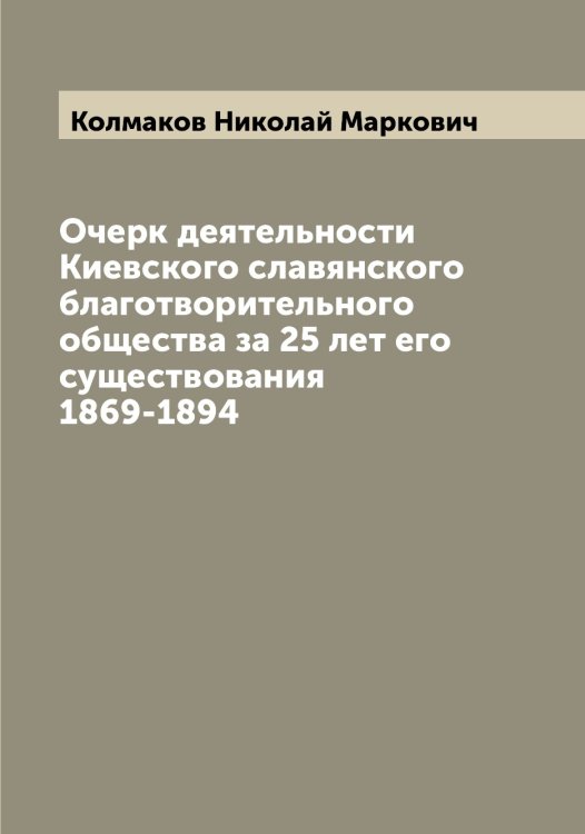 Обложка книги «Очерк деятельности Киевского славянского благотворительного общества за 25 лет его существования 1869-1894» — Колмаков Николай Маркович, ISBN 9785519898225