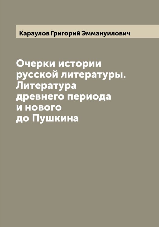 Обложка книги «Очерки истории русской литературы. Литература древнего периода и нового до Пушкина» — Караулов Григорий Эммануилович, ISBN 9785519883306