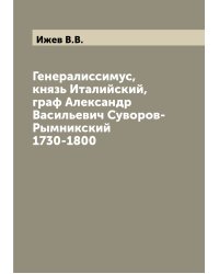 Генералиссимус, князь Италийский, граф Александр Васильевич Суворов-Рымникский 1730-1800