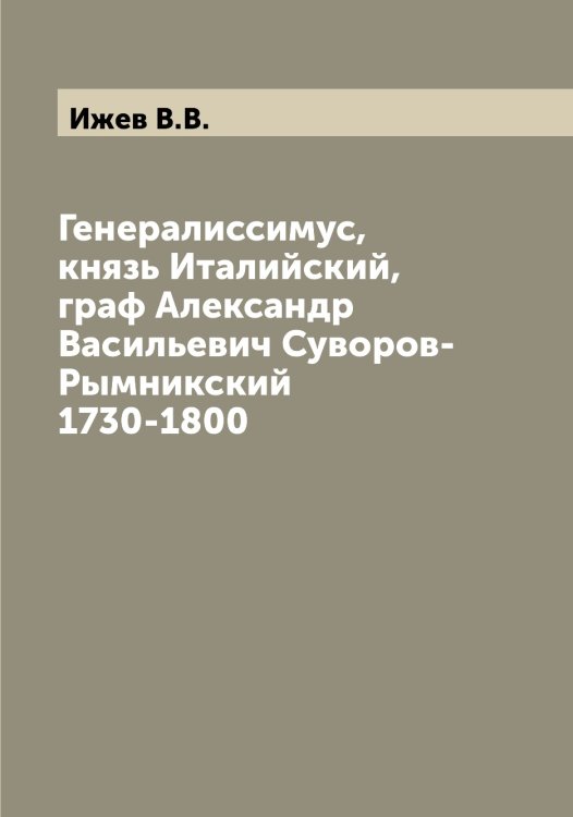 Обложка книги «Генералиссимус, князь Италийский, граф Александр Васильевич Суворов-Рымникский 1730-1800» — Ижев В.В., ISBN 9785519868518