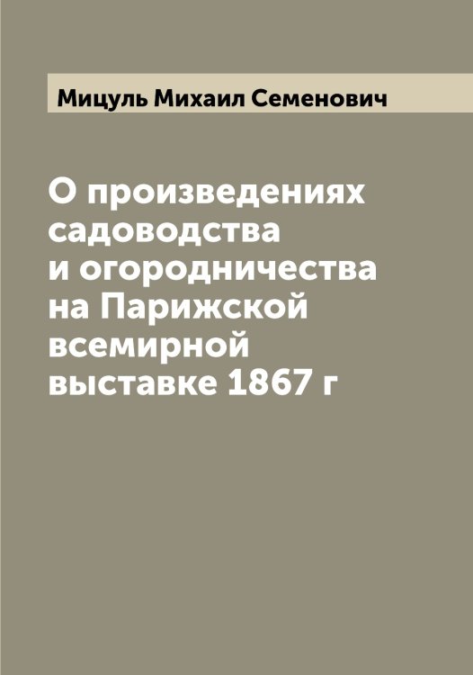 Обложка книги «О произведениях садоводства и огородничества на Парижской всемирной выставке 1867 г» — Мицуль Михаил Семенович, ISBN 9785519970792