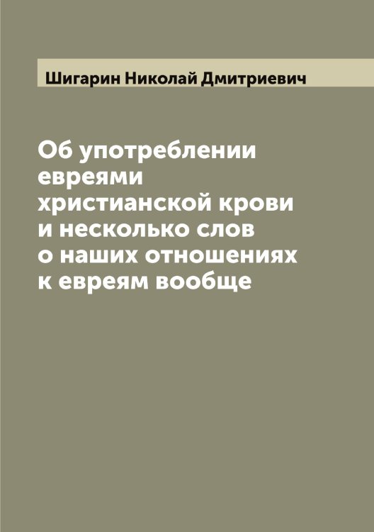 Обложка книги «Об употреблении евреями христианской крови и несколько слов о наших отношениях к евреям вообще» — Шигарин Николай Дмитриевич, ISBN 9785521310982