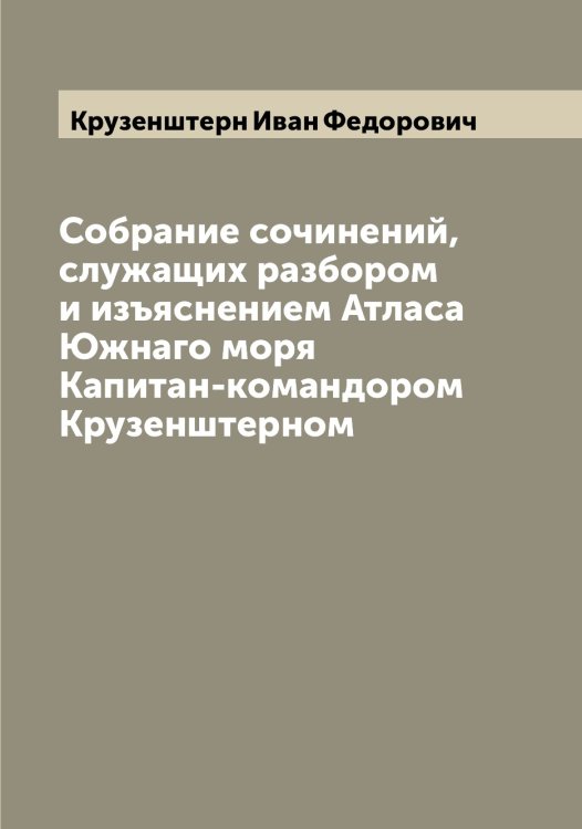 Обложка книги «Собрание сочинений, служащих разбором и изъяснением Атласа Южнаго моря Капитан-командором Крузенштерном» — Крузенштерн Иван Федорович, ISBN 9785519912754