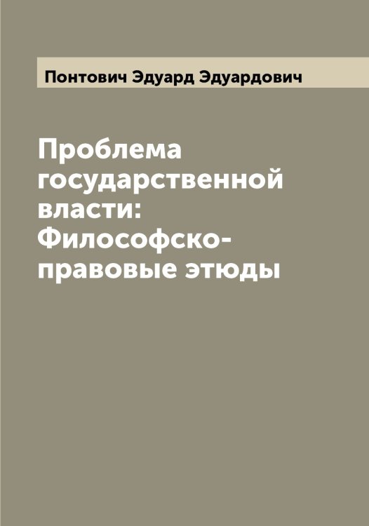 Обложка книги «Проблема государственной власти: Философско-правовые этюды» — Понтович Эдуард Эдуардович, ISBN 9785519790048
