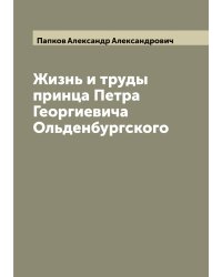 Жизнь и труды принца Петра Георгиевича Ольденбургского