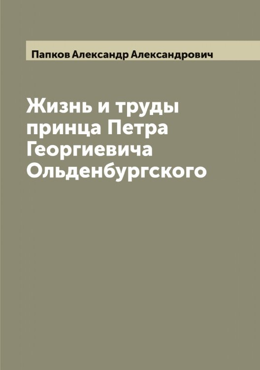 Обложка книги «Жизнь и труды принца Петра Георгиевича Ольденбургского» — Папков Александр Александрович, ISBN 9785521272495