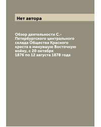 Обзор деятельности С.-Петербургского центрального склада Общества Красного креста в минувшую Восточную войну, с 20 октября 1876 по 12 августа 1878 года