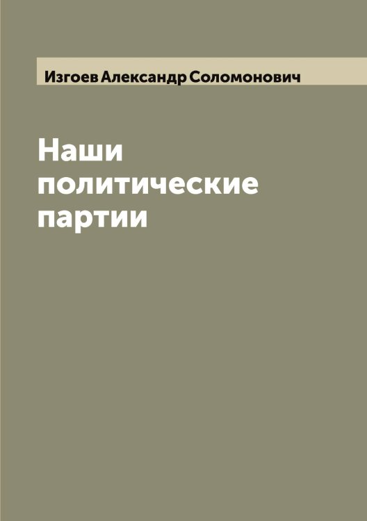 Обложка книги «Наши политические партии» — Изгоев Александр Соломонович, ISBN 9785519868730