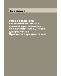 Устав о наказаниях, налагаемых мировыми судьями, с разъяснениями по решениям кассационных департаментов Правительствующего сената