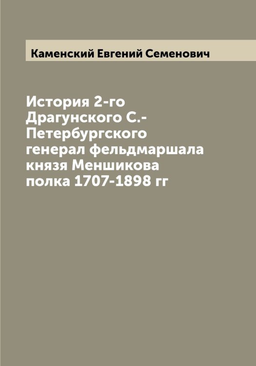 Обложка книги «История 2-го Драгунского С.-Петербургского генерал фельдмаршала князя Меншикова полка 1707-1898 гг» — Каменский Евгений Семенович, ISBN 9785519879347