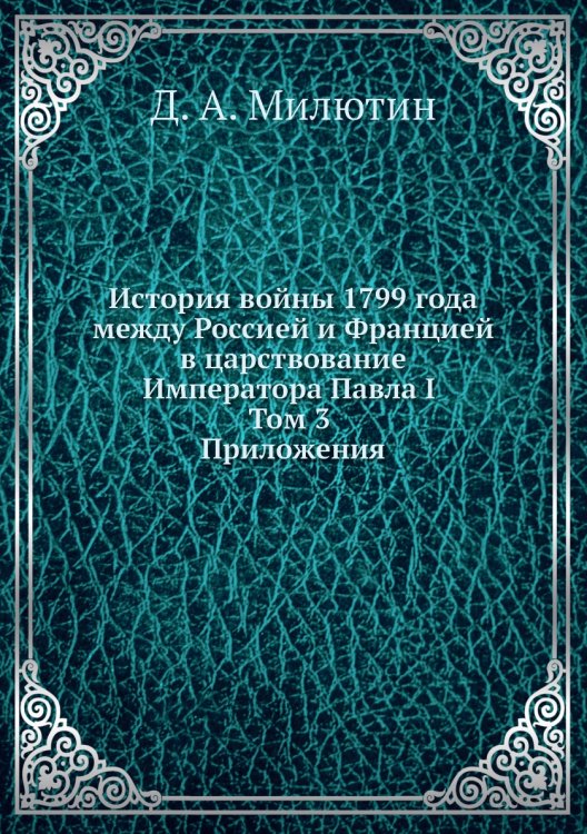 История войны 1799 года между Россией и Францией в царствование Императора Павла I. Том 3. Приложения