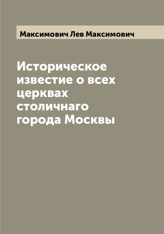 Обложка книги «Историческое известие о всех церквах столичнаго города Москвы» — Максимович Лев Максимович, ISBN 9785519949651