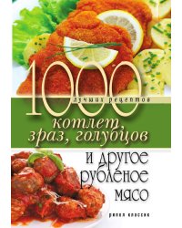 1000 лучших рецептов котлет, зраз, голубцов и другое рубленое мясо