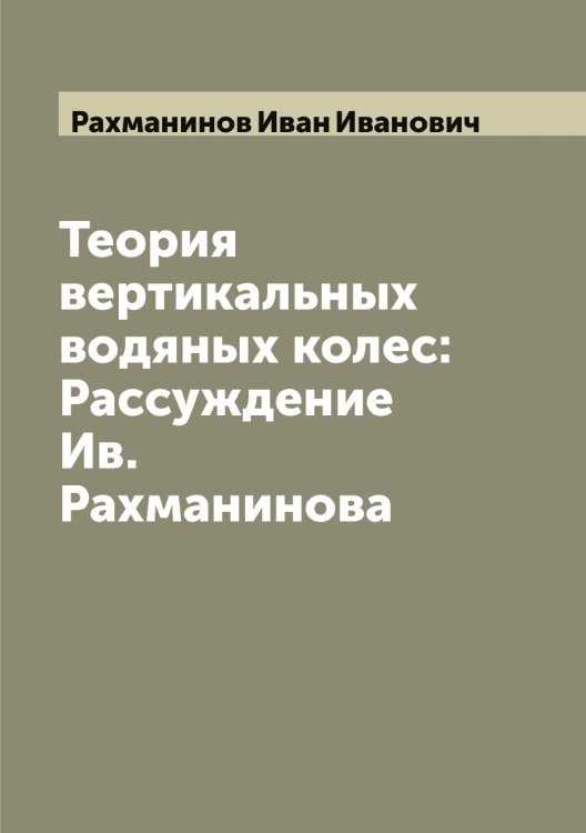 Обложка книги «Теория вертикальных водяных колес: Рассуждение Ив. Рахманинова» — Рахманинов Иван Иванович, ISBN 9785519803830