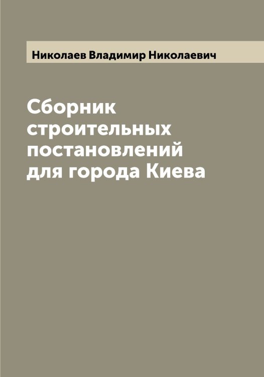 Обложка книги «Сборник строительных постановлений для города Киева» — Николаев Владимир Николаевич, ISBN 9785519997126