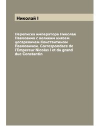 Переписка императора Николая Павловича с великим князем цесаревичем Константином Павловичем. Correspondace de l'Empereur Nicolas I et du grand duc Constantin