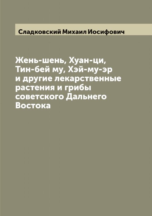 Обложка книги «Жень-шень, Хуан-ци, Тин-бей му, Хэй-му-эр и другие лекарственные растения и грибы советского Дальнего Востока» — Сладковский Михаил Иосифович, ISBN 9785519739054